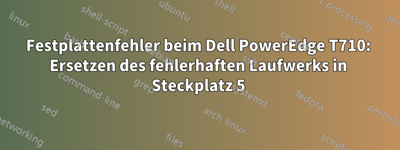 Festplattenfehler beim Dell PowerEdge T710: Ersetzen des fehlerhaften Laufwerks in Steckplatz 5