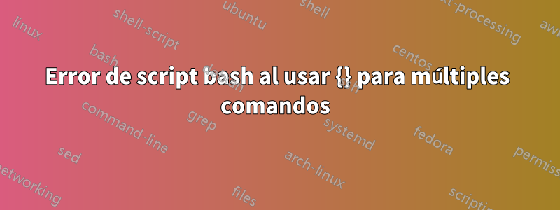 Error de script bash al usar {} para múltiples comandos 