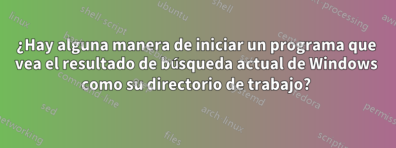 ¿Hay alguna manera de iniciar un programa que vea el resultado de búsqueda actual de Windows como su directorio de trabajo?