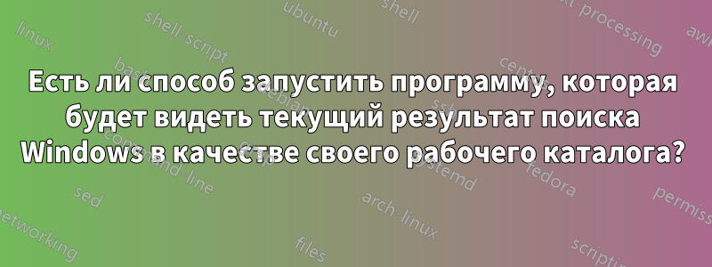 Есть ли способ запустить программу, которая будет видеть текущий результат поиска Windows в качестве своего рабочего каталога?