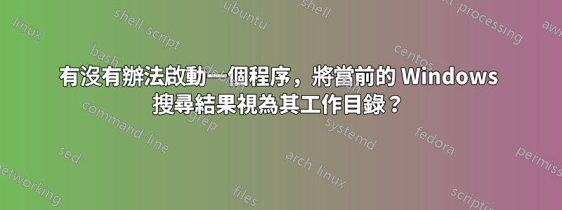 有沒有辦法啟動一個程序，將當前的 Windows 搜尋結果視為其工作目錄？