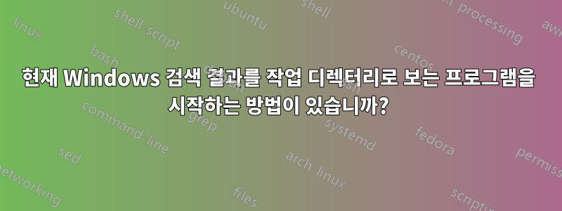 현재 Windows 검색 결과를 작업 디렉터리로 보는 프로그램을 시작하는 방법이 있습니까?