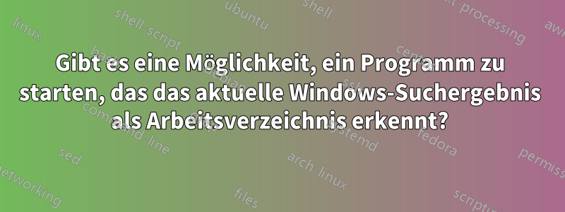 Gibt es eine Möglichkeit, ein Programm zu starten, das das aktuelle Windows-Suchergebnis als Arbeitsverzeichnis erkennt?