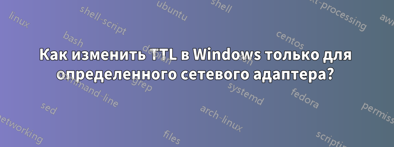 Как изменить TTL в Windows только для определенного сетевого адаптера?