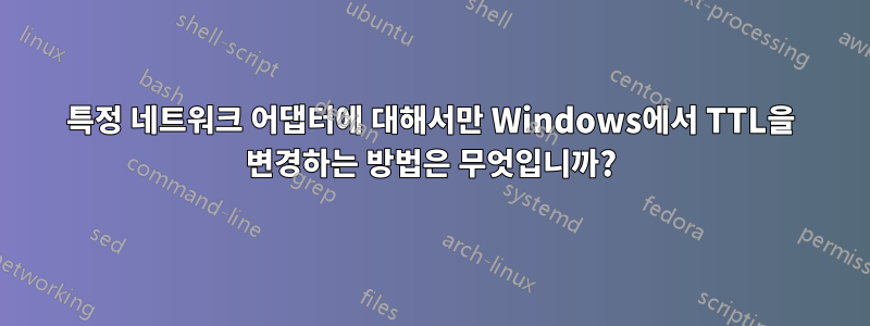 특정 네트워크 어댑터에 대해서만 Windows에서 TTL을 변경하는 방법은 무엇입니까?