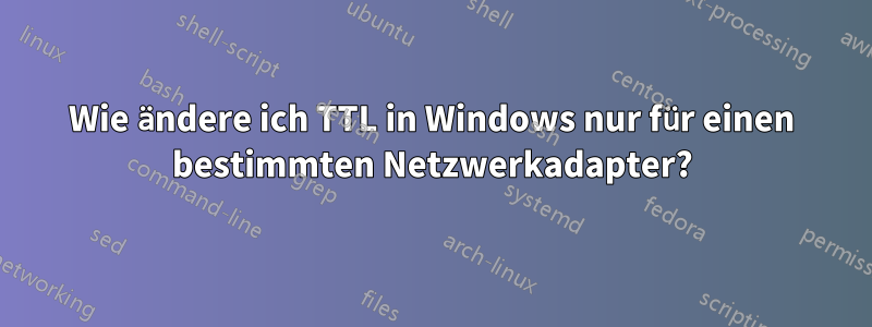 Wie ändere ich TTL in Windows nur für einen bestimmten Netzwerkadapter?