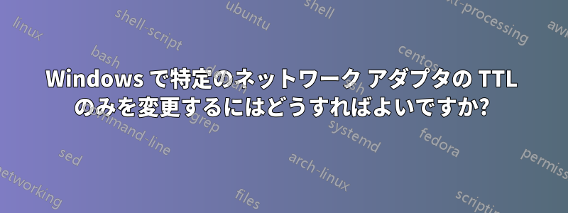 Windows で特定のネットワーク アダプタの TTL のみを変更するにはどうすればよいですか?