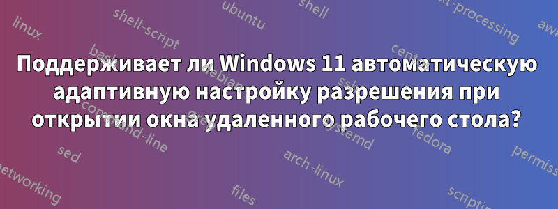 Поддерживает ли Windows 11 автоматическую адаптивную настройку разрешения при открытии окна удаленного рабочего стола?