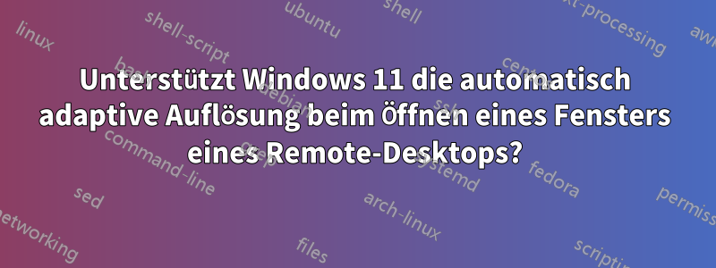 Unterstützt Windows 11 die automatisch adaptive Auflösung beim Öffnen eines Fensters eines Remote-Desktops?