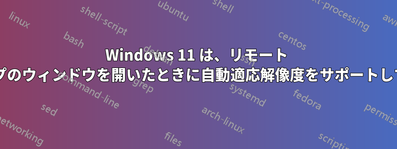 Windows 11 は、リモート デスクトップのウィンドウを開いたときに自動適応解像度をサポートしていますか?