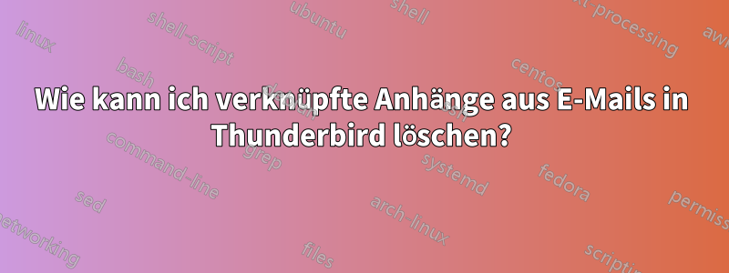 Wie kann ich verknüpfte Anhänge aus E-Mails in Thunderbird löschen?