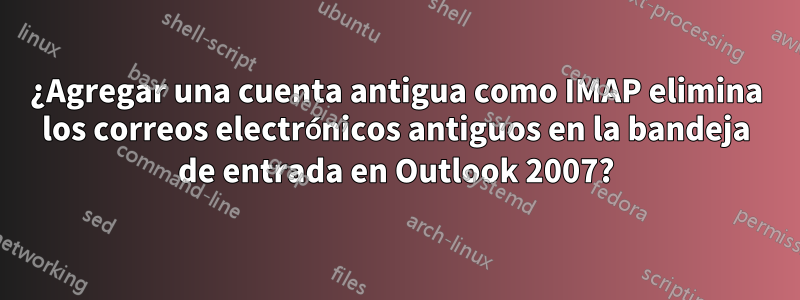 ¿Agregar una cuenta antigua como IMAP elimina los correos electrónicos antiguos en la bandeja de entrada en Outlook 2007?