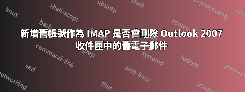 新增舊帳號作為 IMAP 是否會刪除 Outlook 2007 收件匣中的舊電子郵件