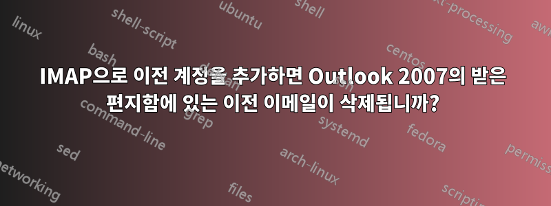 IMAP으로 이전 계정을 추가하면 Outlook 2007의 받은 편지함에 있는 이전 이메일이 삭제됩니까?