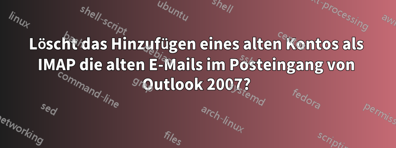 Löscht das Hinzufügen eines alten Kontos als IMAP die alten E-Mails im Posteingang von Outlook 2007?