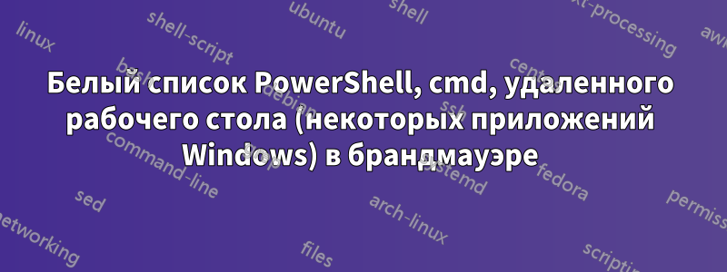 Белый список PowerShell, cmd, удаленного рабочего стола (некоторых приложений Windows) в брандмауэре