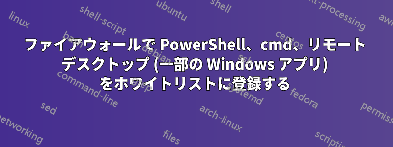 ファイアウォールで PowerShell、cmd、リモート デスクトップ (一部の Windows アプリ) をホワイトリストに登録する