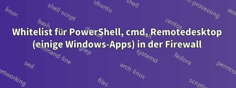 Whitelist für PowerShell, cmd, Remotedesktop (einige Windows-Apps) in der Firewall