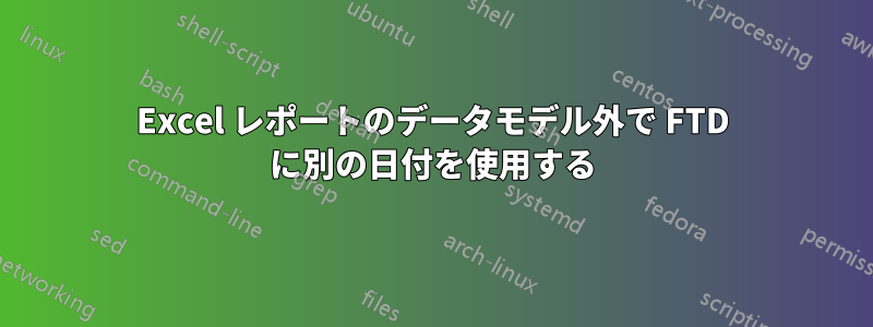 Excel レポートのデータモデル外で FTD に別の日付を使用する