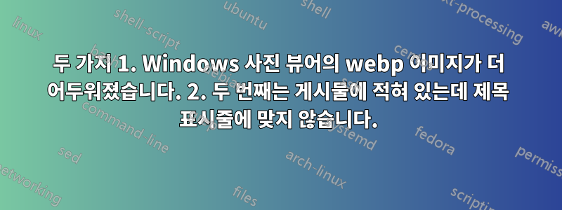 두 가지 1. Windows 사진 뷰어의 webp 이미지가 더 어두워졌습니다. 2. 두 번째는 게시물에 적혀 있는데 제목 표시줄에 맞지 않습니다.