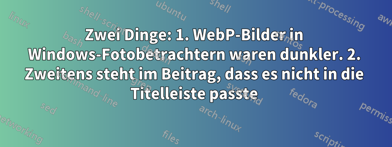 Zwei Dinge: 1. WebP-Bilder in Windows-Fotobetrachtern waren dunkler. 2. Zweitens steht im Beitrag, dass es nicht in die Titelleiste passte