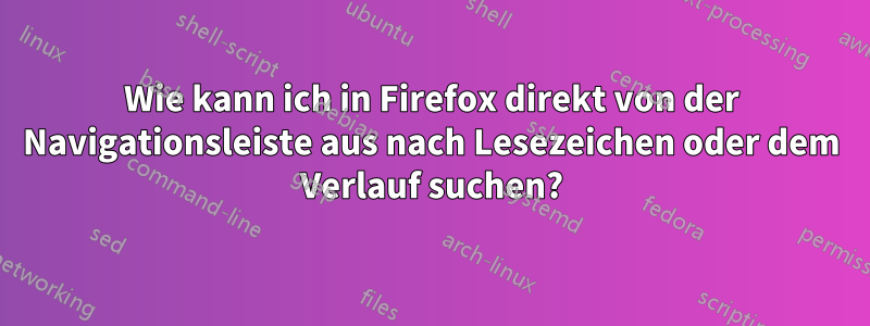 Wie kann ich in Firefox direkt von der Navigationsleiste aus nach Lesezeichen oder dem Verlauf suchen?