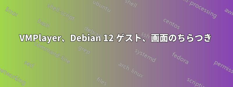 VMPlayer、Debian 12 ゲスト、画面のちらつき