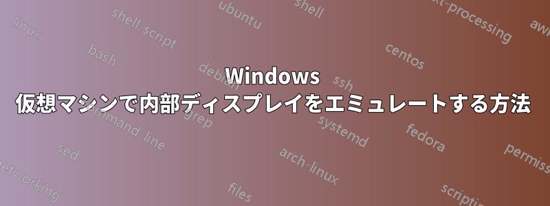 Windows 仮想マシンで内部ディスプレイをエミュレートする方法