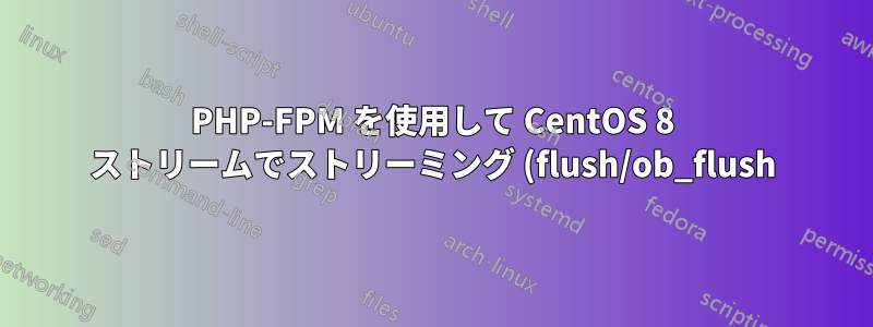 PHP-FPM を使用して CentOS 8 ストリームでストリーミング (flush/ob_flush) を有効にするにはどうすればよいでしょうか?