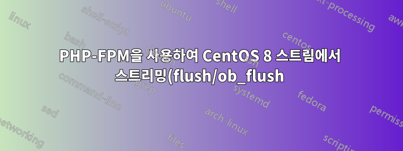 PHP-FPM을 사용하여 CentOS 8 스트림에서 스트리밍(flush/ob_flush)을 어떻게 활성화합니까?