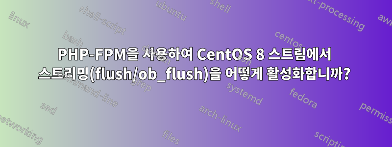 PHP-FPM을 사용하여 CentOS 8 스트림에서 스트리밍(flush/ob_flush)을 어떻게 활성화합니까?