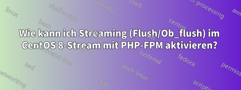 Wie kann ich Streaming (Flush/Ob_flush) im CentOS 8-Stream mit PHP-FPM aktivieren?