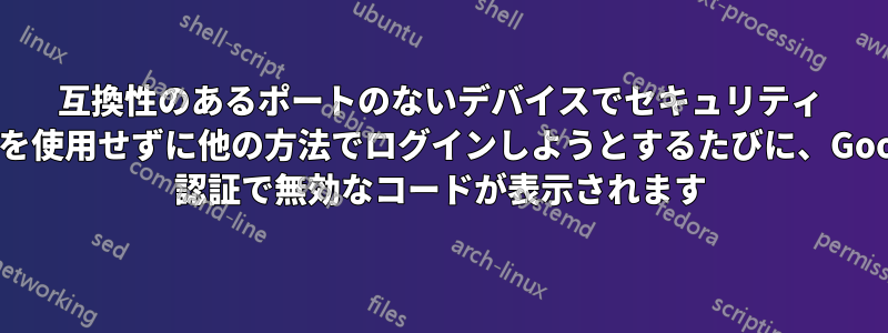 互換性のあるポートのないデバイスでセキュリティ キーを使用せずに他の方法でログインしようとするたびに、Google 認証で無効なコードが表示されます