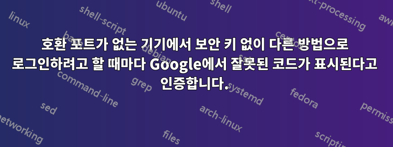 호환 포트가 없는 기기에서 보안 키 없이 다른 방법으로 로그인하려고 할 때마다 Google에서 잘못된 코드가 표시된다고 인증합니다.