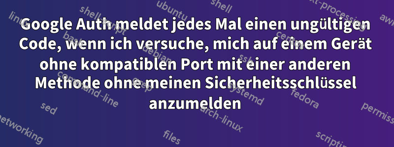 Google Auth meldet jedes Mal einen ungültigen Code, wenn ich versuche, mich auf einem Gerät ohne kompatiblen Port mit einer anderen Methode ohne meinen Sicherheitsschlüssel anzumelden