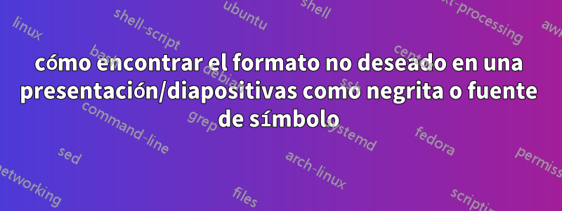 cómo encontrar el formato no deseado en una presentación/diapositivas como negrita o fuente de símbolo