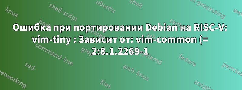 Ошибка при портировании Debian на RISC-V: vim-tiny : Зависит от: vim-common (= 2:8.1.2269-1), но необходимо установить 2:8.2.0378-1