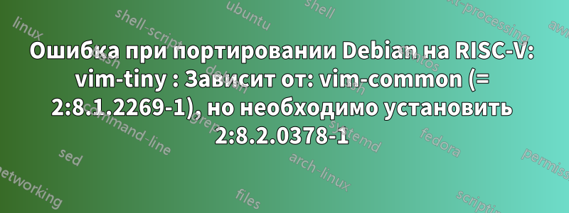 Ошибка при портировании Debian на RISC-V: vim-tiny : Зависит от: vim-common (= 2:8.1.2269-1), но необходимо установить 2:8.2.0378-1