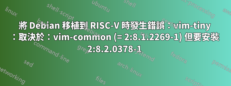 將 Debian 移植到 RISC-V 時發生錯誤：vim-tiny ：取決於：vim-common (= 2:8.1.2269-1) 但要安裝 2:8.2.0378-1