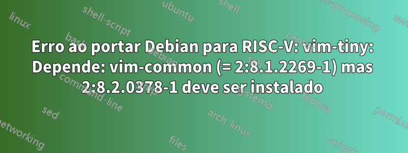 Erro ao portar Debian para RISC-V: vim-tiny: Depende: vim-common (= 2:8.1.2269-1) mas 2:8.2.0378-1 deve ser instalado