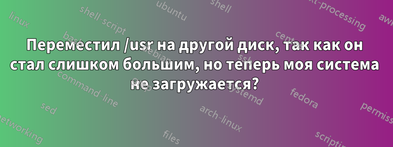 Переместил /usr на другой диск, так как он стал слишком большим, но теперь моя система не загружается?