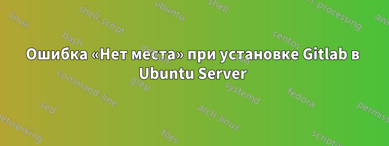 Ошибка «Нет места» при установке Gitlab в Ubuntu Server