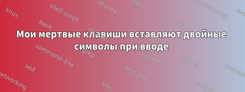 Мои мертвые клавиши вставляют двойные символы при вводе