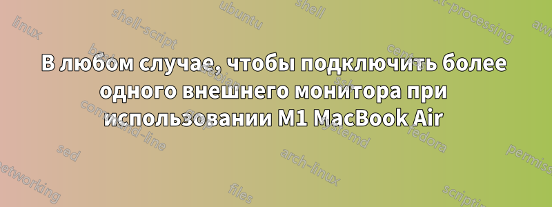 В любом случае, чтобы подключить более одного внешнего монитора при использовании M1 MacBook Air