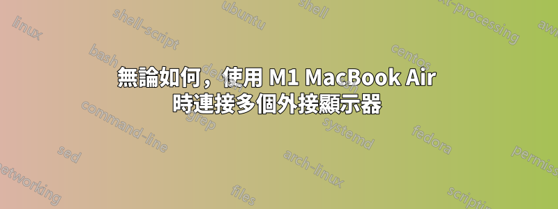 無論如何，使用 M1 MacBook Air 時連接多個外接顯示器