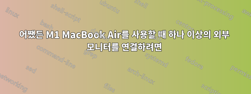 어쨌든 M1 MacBook Air를 사용할 때 하나 이상의 외부 모니터를 연결하려면