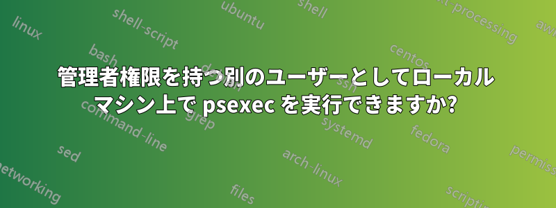 管理者権限を持つ別のユーザーとしてローカル マシン上で psexec を実行できますか?