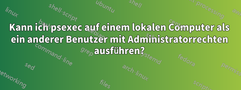 Kann ich psexec auf einem lokalen Computer als ein anderer Benutzer mit Administratorrechten ausführen?