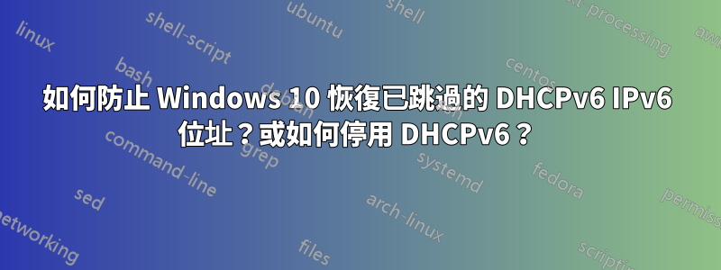 如何防止 Windows 10 恢復已跳過的 DHCPv6 IPv6 位址？或如何停用 DHCPv6？