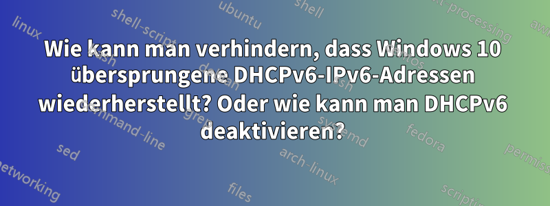 Wie kann man verhindern, dass Windows 10 übersprungene DHCPv6-IPv6-Adressen wiederherstellt? Oder wie kann man DHCPv6 deaktivieren?